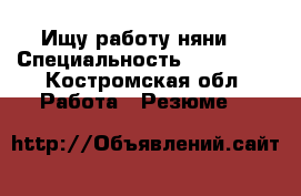 Ищу работу няни. › Специальность ­ exbntkm - Костромская обл. Работа » Резюме   